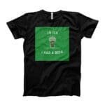 A black I Irish I Had A Beer. St.Patricks Day tee.