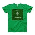 A I Irish I Had A Beer. St.Patricks Day Tee featuring a green t-shirt with the phrase "Irish I Had A Beer.