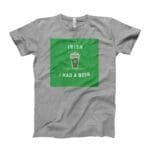 I Irish I Had A Beer. St.Patricks Day Tee featuring the phrase "Irish I Had A Beer".